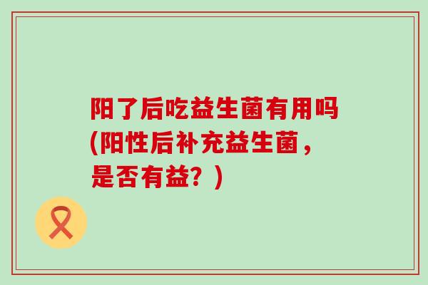 阳了后吃益生菌有用吗(阳性后补充益生菌，是否有益？)