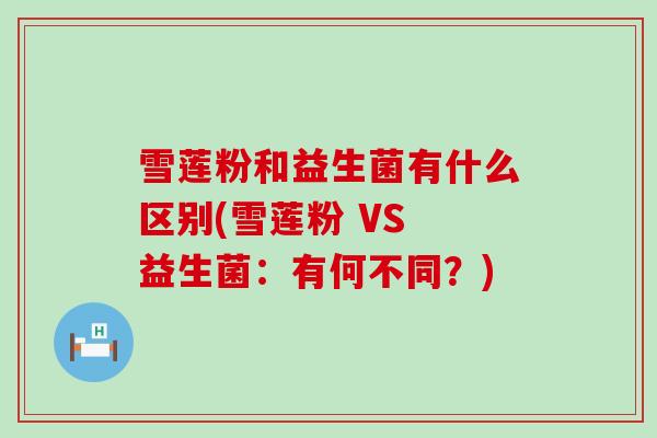雪莲粉和益生菌有什么区别(雪莲粉 VS 益生菌：有何不同？)