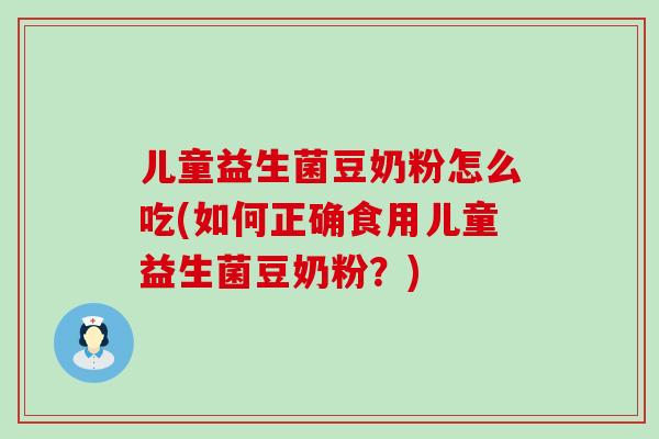 儿童益生菌豆奶粉怎么吃(如何正确食用儿童益生菌豆奶粉？)