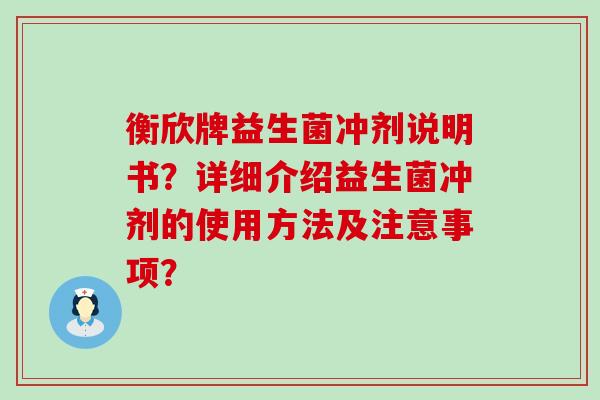 衡欣牌益生菌冲剂说明书？详细介绍益生菌冲剂的使用方法及注意事项？