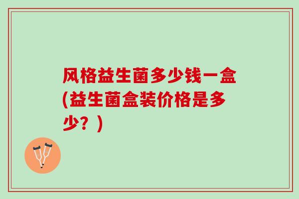 风格益生菌多少钱一盒(益生菌盒装价格是多少？)