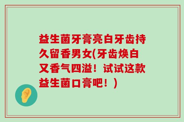 益生菌牙膏亮白牙齿持久留香男女(牙齿焕白又香气四溢！试试这款益生菌口膏吧！)