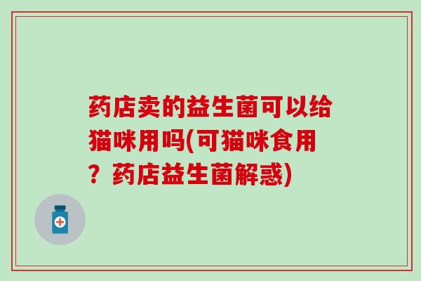 药店卖的益生菌可以给猫咪用吗(可猫咪食用？药店益生菌解惑)