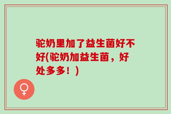 驼奶里加了益生菌好不好(驼奶加益生菌，好处多多！)