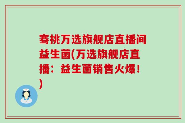 骞挑万选旗舰店直播间益生菌(万选旗舰店直播：益生菌销售火爆！)