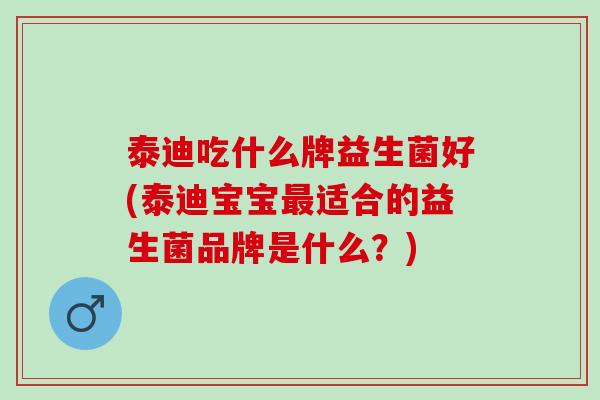 泰迪吃什么牌益生菌好(泰迪宝宝最适合的益生菌品牌是什么？)