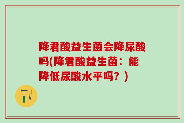降君酸益生菌会降尿酸吗(降君酸益生菌：能降低尿酸水平吗？)