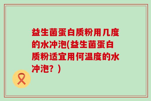 益生菌蛋白质粉用几度的水冲泡(益生菌蛋白质粉适宜用何温度的水冲泡？)