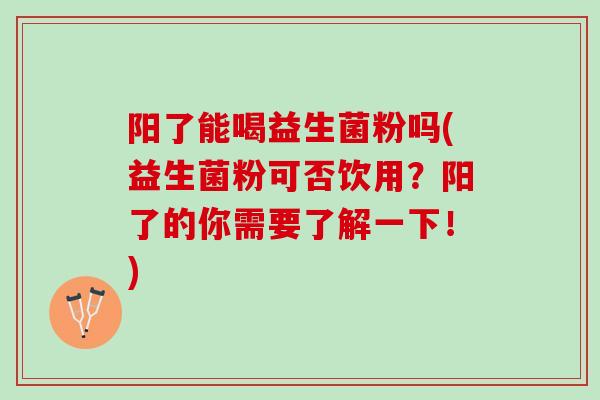 阳了能喝益生菌粉吗(益生菌粉可否饮用？阳了的你需要了解一下！)