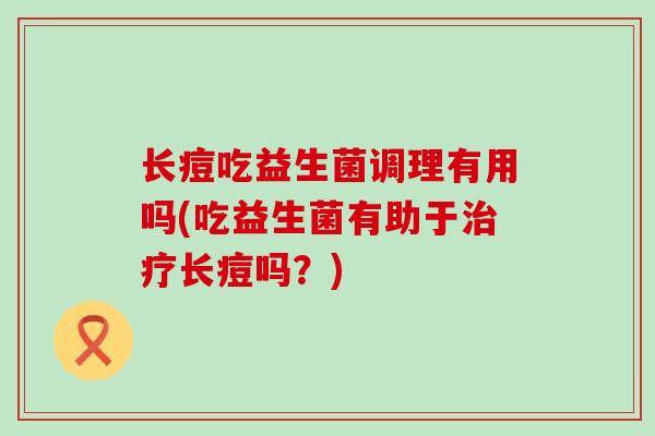 长痘吃益生菌调理有用吗(吃益生菌有助于治疗长痘吗？)