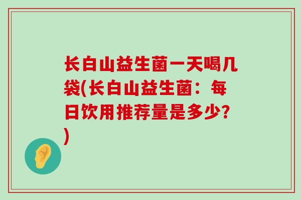 长白山益生菌一天喝几袋(长白山益生菌：每日饮用推荐量是多少？)