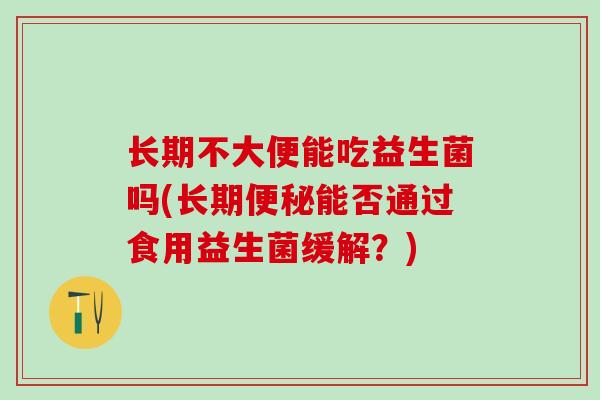 长期不大便能吃益生菌吗(长期便秘能否通过食用益生菌缓解？)