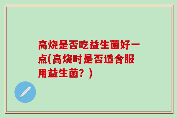 高烧是否吃益生菌好一点(高烧时是否适合服用益生菌？)