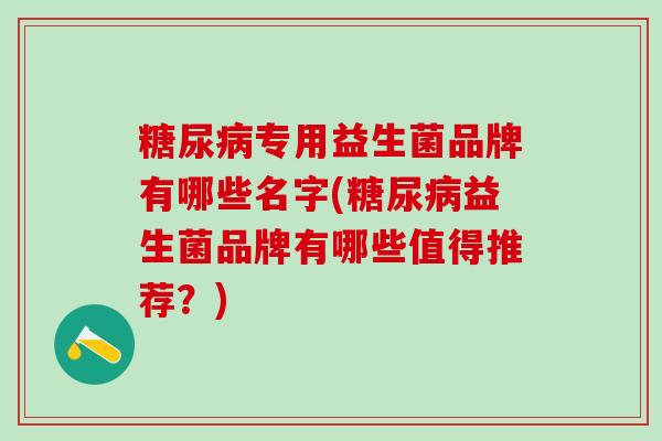 专用益生菌品牌有哪些名字(益生菌品牌有哪些值得推荐?) 专用益生菌品牌有哪些名字(益生菌品牌有哪些值得推荐?)