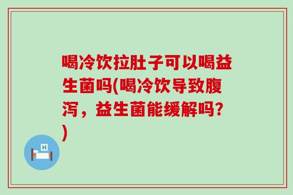 喝冷饮拉肚子可以喝益生菌吗(喝冷饮导致腹泻，益生菌能缓解吗？)