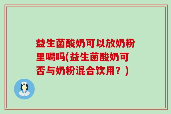 益生菌酸奶可以放奶粉里喝吗(益生菌酸奶可否与奶粉混合饮用？)