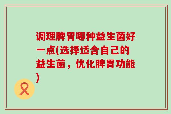 调理脾胃哪种益生菌好一点(选择适合自己的益生菌，优化脾胃功能)