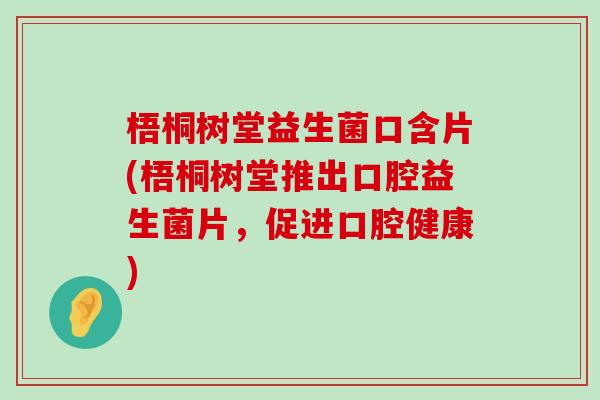 梧桐树堂益生菌口含片(梧桐树堂推出口腔益生菌片，促进口腔健康)