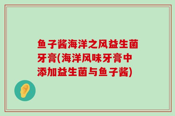 鱼子酱海洋之风益生菌牙膏(海洋风味牙膏中添加益生菌与鱼子酱) 鱼子酱海洋之风益生菌牙膏(海洋风味牙膏中添加益生菌与鱼子酱)