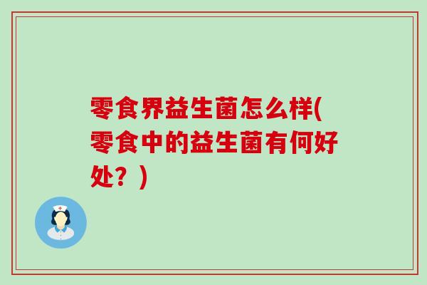 零食界益生菌怎么样(零食中的益生菌有何好处？)
