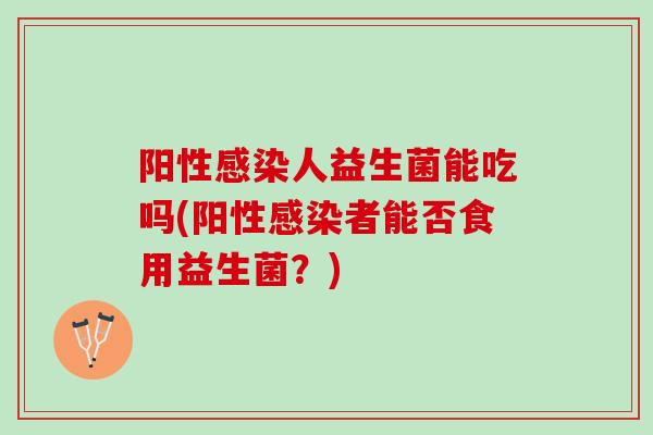 阳性感染人益生菌能吃吗(阳性感染者能否食用益生菌？)