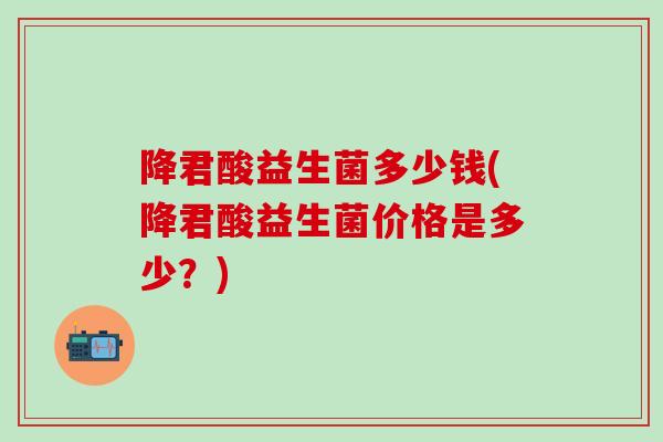 降君酸益生菌多少钱(降君酸益生菌价格是多少？)