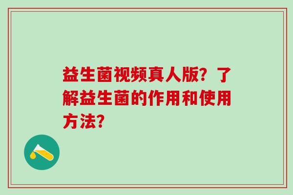 益生菌视频真人版？了解益生菌的作用和使用方法？