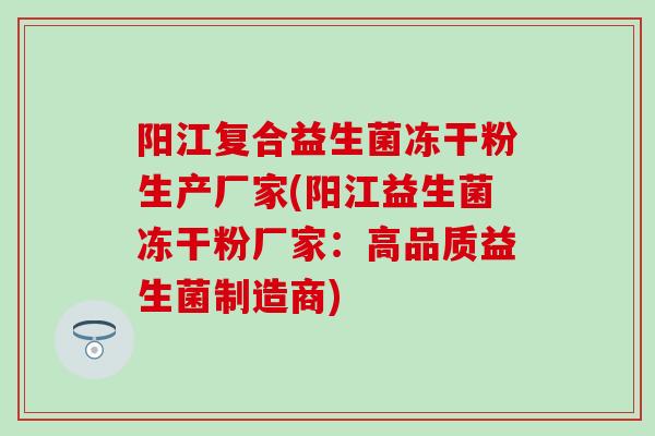 阳江复合益生菌冻干粉生产厂家(阳江益生菌冻干粉厂家：高品质益生菌制造商)