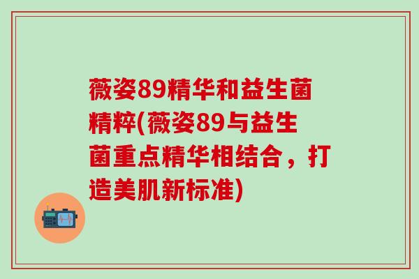 薇姿89精华和益生菌精粹(薇姿89与益生菌重点精华相结合，打造美肌新标准)