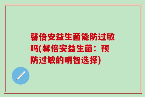 馨倍安益生菌能防过敏吗(馨倍安益生菌：预防过敏的明智选择)