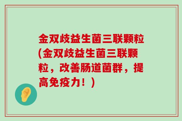 金双歧益生菌三联颗粒(金双歧益生菌三联颗粒,改善肠道菌群,提高力!) 金双歧益生菌三联颗粒(金双歧益生菌三联颗粒,改善肠道菌群,提高力!)