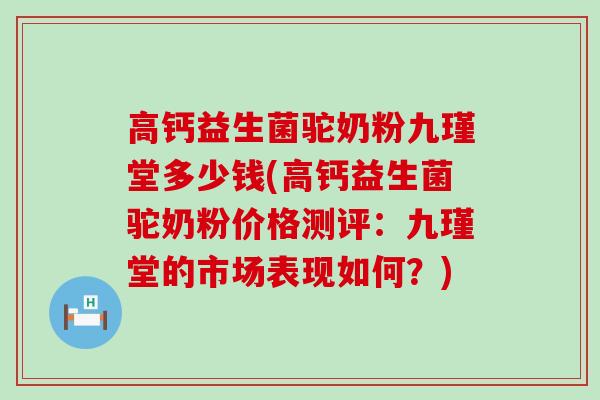 高钙益生菌驼奶粉九瑾堂多少钱(高钙益生菌驼奶粉价格测评：九瑾堂的市场表现如何？)