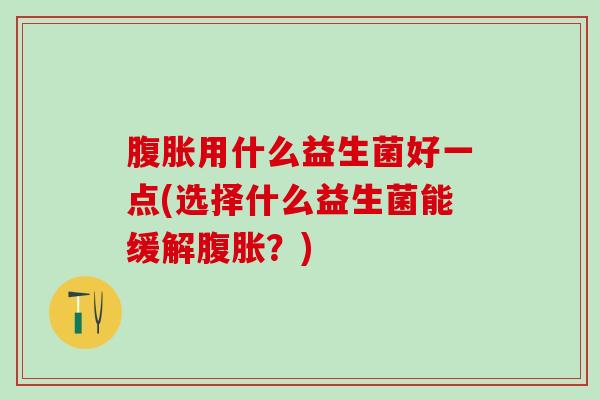 腹胀用什么益生菌好一点(选择什么益生菌能缓解腹胀？)