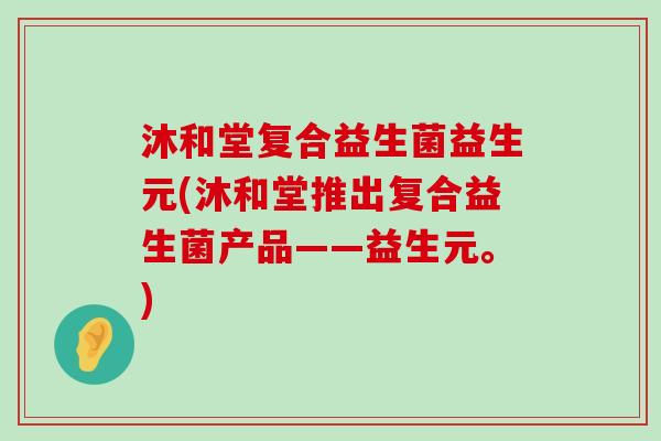 沐和堂复合益生菌益生元(沐和堂推出复合益生菌产品——益生元。)