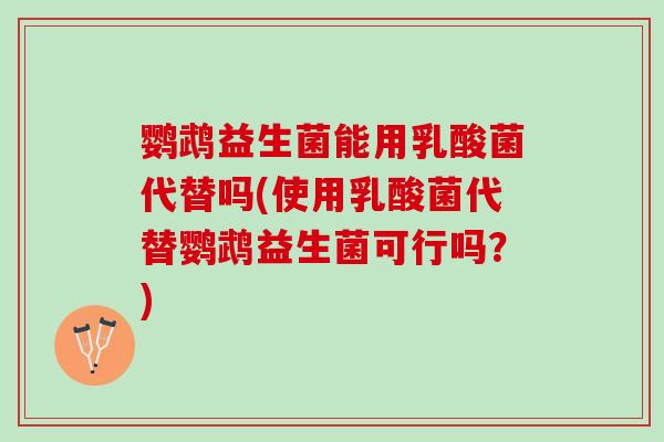 鹦鹉益生菌能用乳酸菌代替吗(使用乳酸菌代替鹦鹉益生菌可行吗？)