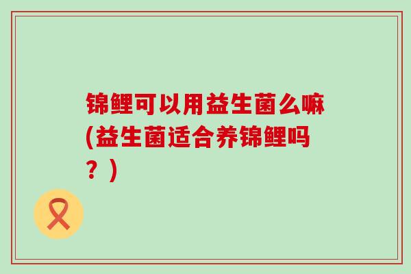锦鲤可以用益生菌么嘛(益生菌适合养锦鲤吗？)