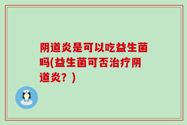 阴道炎是可以吃益生菌吗(益生菌可否治疗阴道炎？)