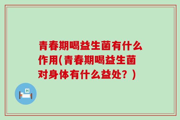 青春期喝益生菌有什么作用(青春期喝益生菌对身体有什么益处？)