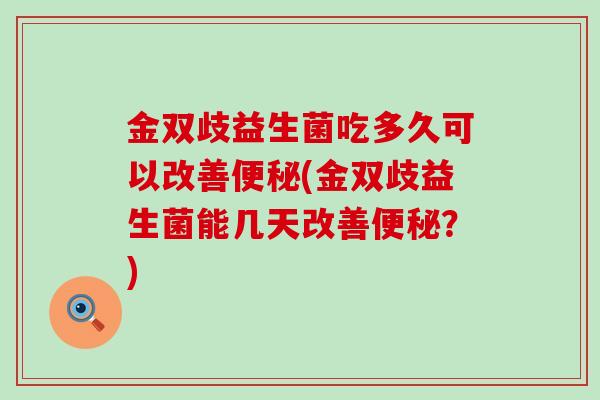 金双歧益生菌吃多久可以改善便秘(金双歧益生菌能几天改善便秘？)