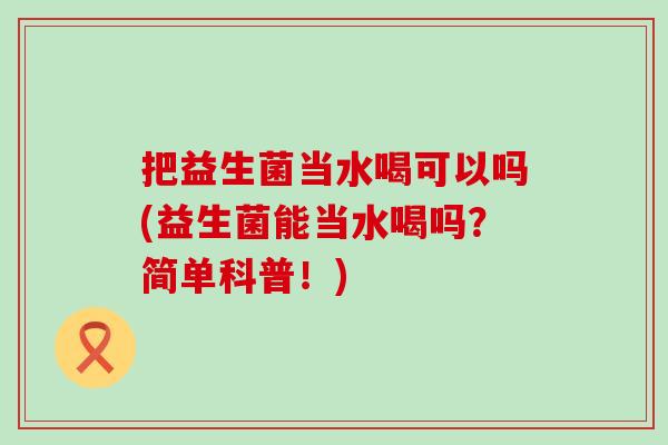 把益生菌当水喝可以吗(益生菌能当水喝吗？简单科普！)