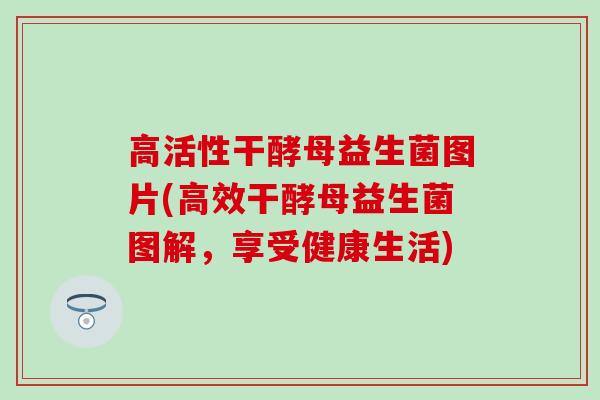 高活性干酵母益生菌图片(高效干酵母益生菌图解，享受健康生活)