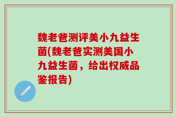 魏老爸测评美小九益生菌(魏老爸实测美国小九益生菌，给出权威品鉴报告)
