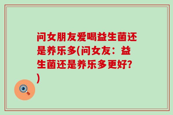 问女朋友爱喝益生菌还是养乐多(问女友：益生菌还是养乐多更好？)