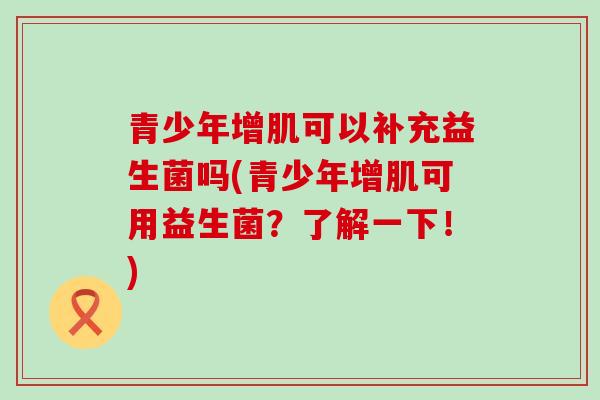 青少年增肌可以补充益生菌吗(青少年增肌可用益生菌？了解一下！)