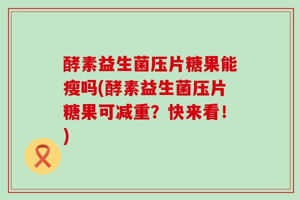 酵素益生菌压片糖果能瘦吗(酵素益生菌压片糖果可减重？快来看！)
