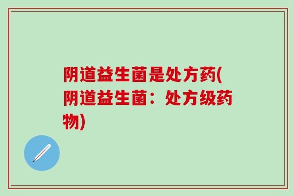 阴道益生菌是处方药(阴道益生菌：处方级药物)