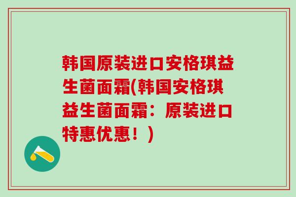 韩国原装进口安格琪益生菌面霜(韩国安格琪益生菌面霜：原装进口特惠优惠！)
