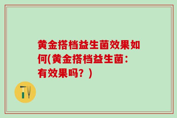黄金搭档益生菌效果如何(黄金搭档益生菌：有效果吗？)