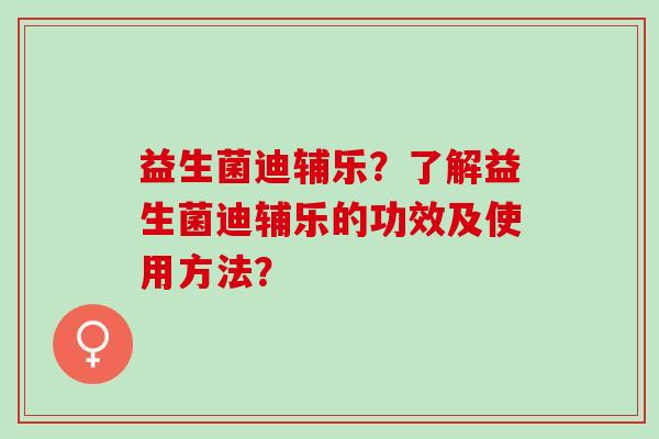 益生菌迪辅乐？了解益生菌迪辅乐的功效及使用方法？