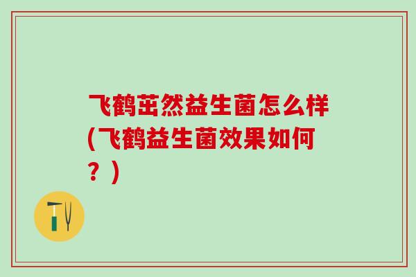 飞鹤茁然益生菌怎么样(飞鹤益生菌效果如何？)